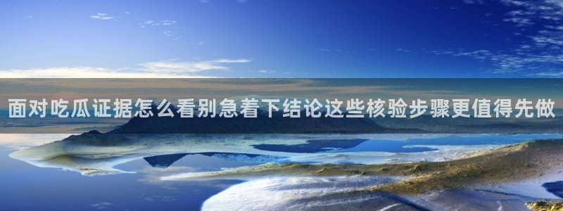 吃瓜王：面对吃瓜证据怎么看别急着下结论这些核验步骤更值得先做
