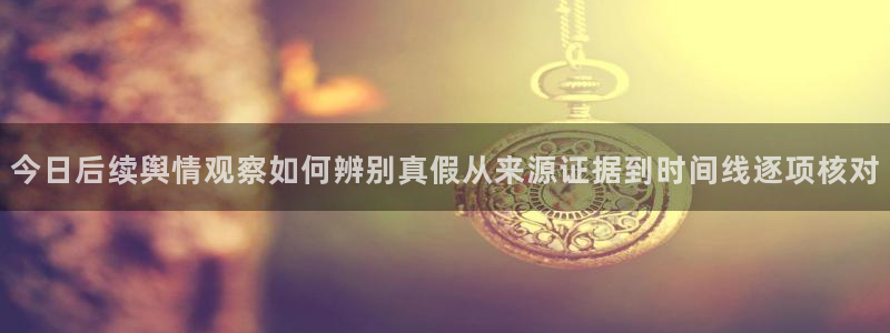 911吃瓜爆料网:今日后续舆情观察如何辨别真假从来源证据到时间线逐项核对