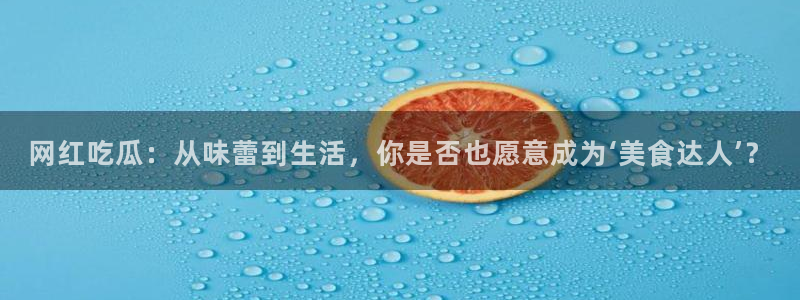 718吃瓜:网红吃瓜:从味蕾到生活,你是否也愿意成为‘美食达人’?