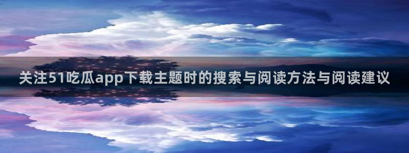 吃瓜黑料网:关注51吃瓜app下载主题时的搜索与阅读方法与阅读建议