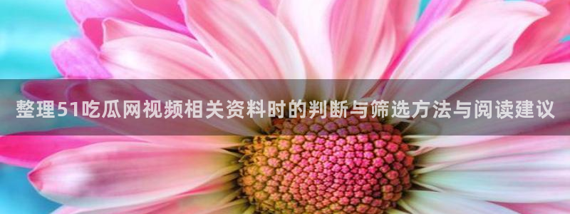 吃瓜盟主:整理51吃瓜网视频相关资料时的判断与筛选方法与阅读建议