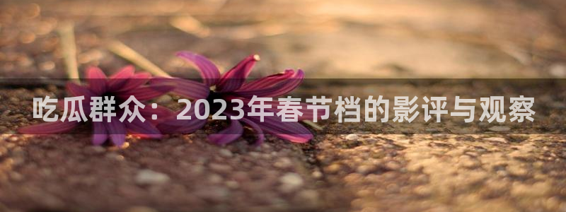 51吃瓜莫里秀：吃瓜群众：2023年春节档的影评与观察