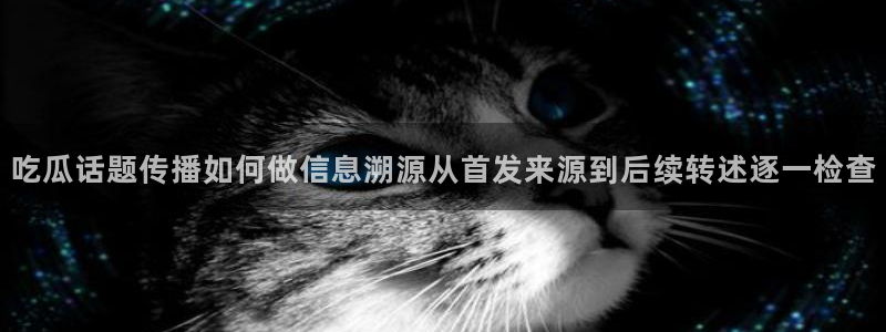 17吃瓜黑料：吃瓜话题传播如何做信息溯源从首发来源到后续转述逐一检查